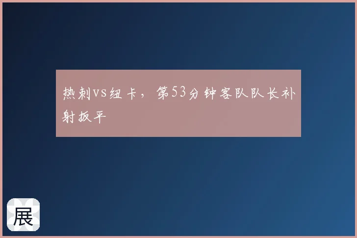 热刺vs纽卡，第53分钟客队队长补射扳平
